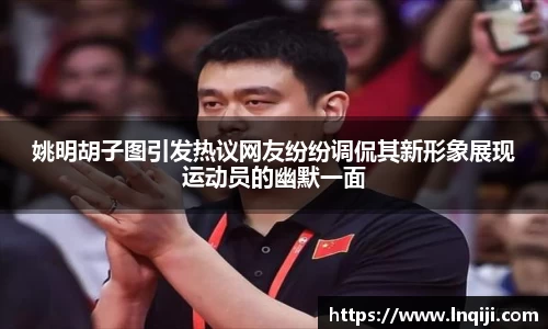 姚明胡子图引发热议网友纷纷调侃其新形象展现运动员的幽默一面