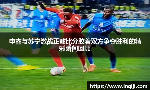 申鑫与苏宁激战正酣比分胶着双方争夺胜利的精彩瞬间回顾