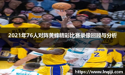 2021年76人对阵黄蜂精彩比赛录像回顾与分析