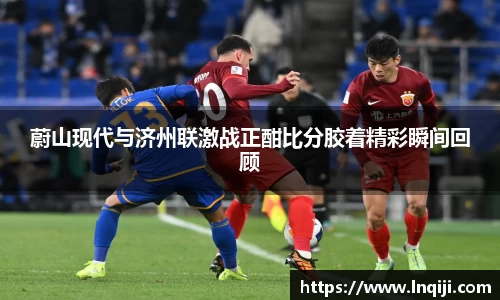 蔚山现代与济州联激战正酣比分胶着精彩瞬间回顾