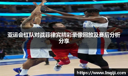 亚运会红队对战菲律宾精彩录像回放及赛后分析分享