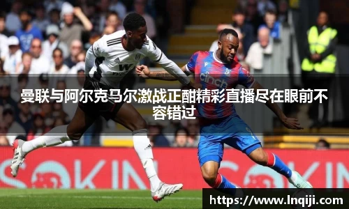 曼联与阿尔克马尔激战正酣精彩直播尽在眼前不容错过