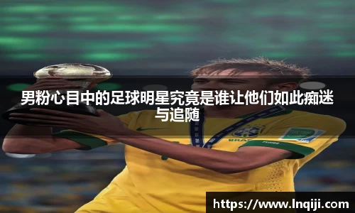 男粉心目中的足球明星究竟是谁让他们如此痴迷与追随