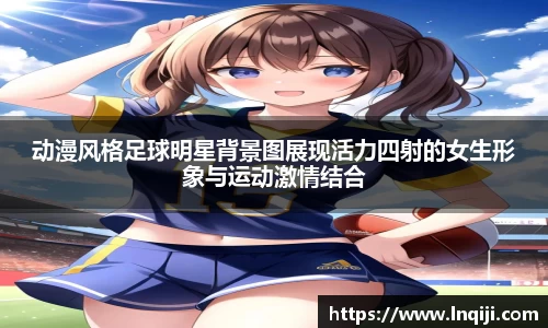 动漫风格足球明星背景图展现活力四射的女生形象与运动激情结合