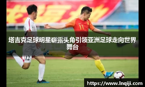 塔吉克足球明星崭露头角引领亚洲足球走向世界舞台