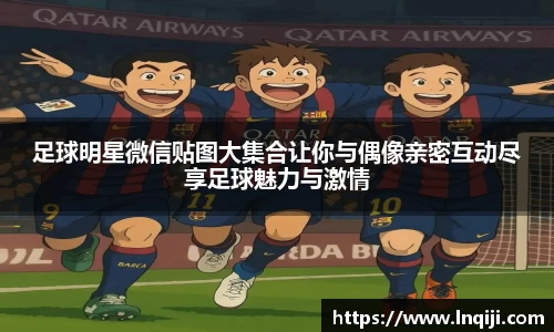 足球明星微信贴图大集合让你与偶像亲密互动尽享足球魅力与激情