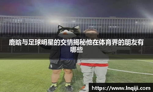 鹿晗与足球明星的交情揭秘他在体育界的朋友有哪些