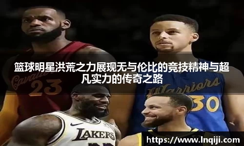 篮球明星洪荒之力展现无与伦比的竞技精神与超凡实力的传奇之路